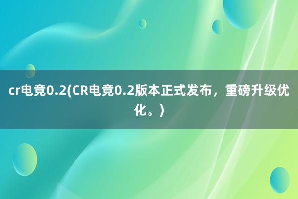 cr电竞0.2(CR电竞0.2版本正式发布，重磅升级优化。)