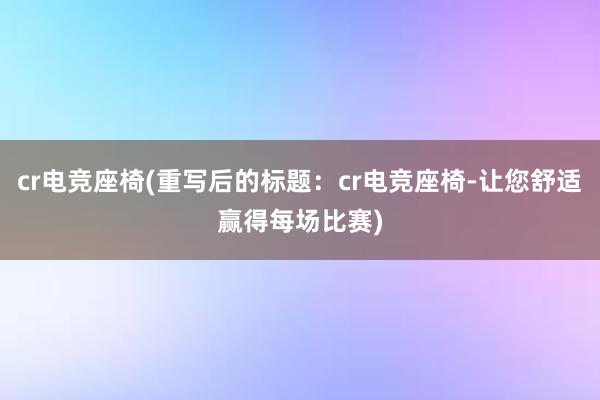 cr电竞座椅(重写后的标题：cr电竞座椅-让您舒适赢得每场比赛)