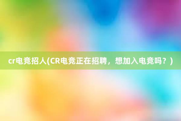 cr电竞招人(CR电竞正在招聘，想加入电竞吗？)