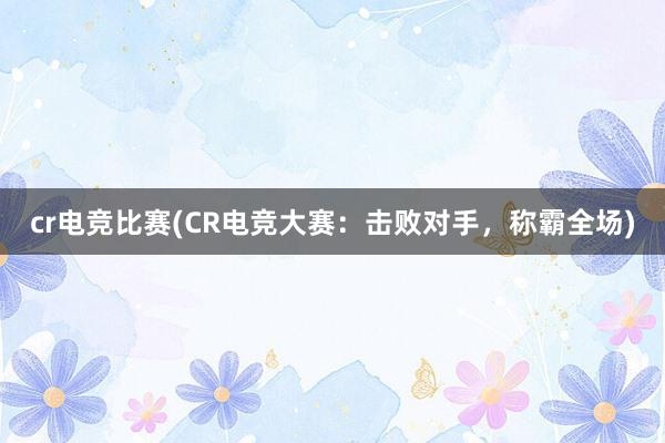 cr电竞比赛(CR电竞大赛：击败对手，称霸全场)