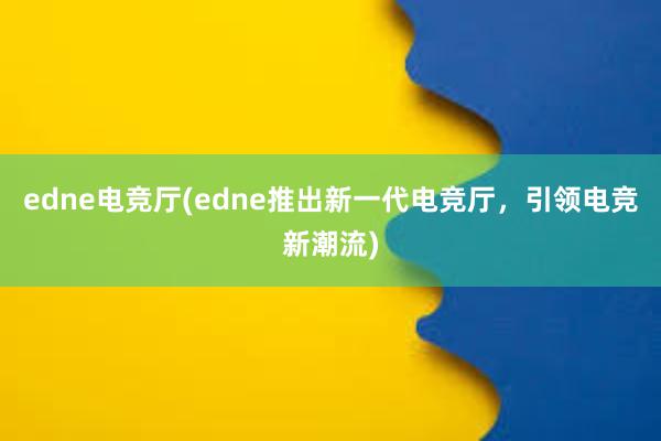 edne电竞厅(edne推出新一代电竞厅，引领电竞新潮流)