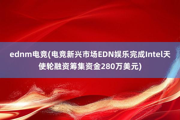 ednm电竞(电竞新兴市场EDN娱乐完成Intel天使轮融资筹集资金280万美元)