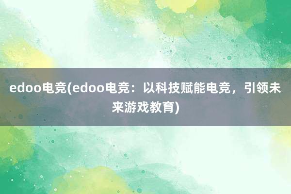 edoo电竞(edoo电竞：以科技赋能电竞，引领未来游戏教育)