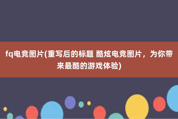 fq电竞图片(重写后的标题 酷炫电竞图片，为你带来最酷的游戏体验)