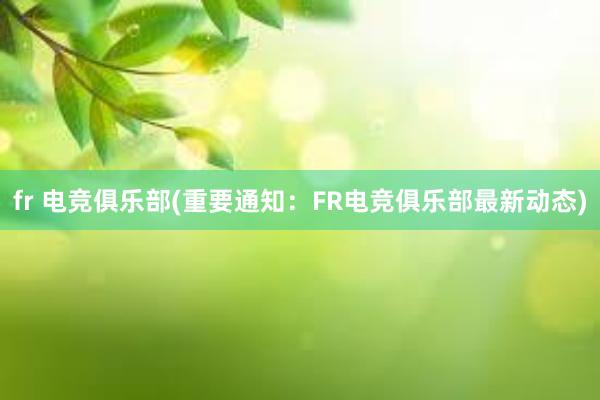 fr 电竞俱乐部(重要通知：FR电竞俱乐部最新动态)