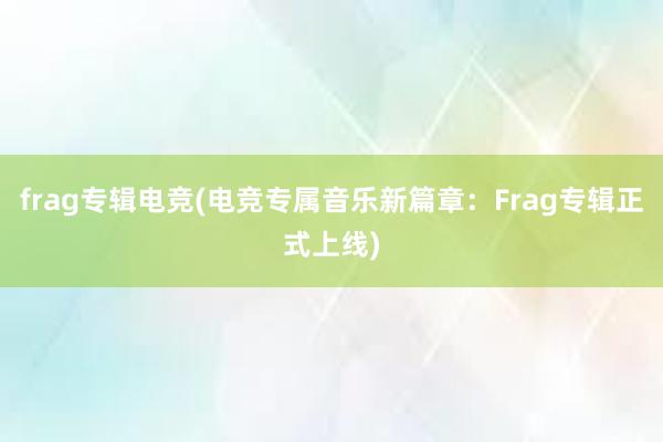 frag专辑电竞(电竞专属音乐新篇章：Frag专辑正式上线)