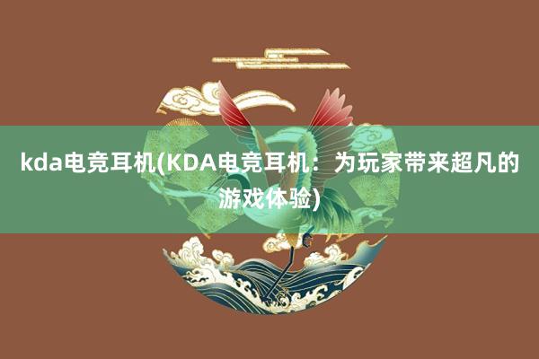 kda电竞耳机(KDA电竞耳机：为玩家带来超凡的游戏体验)