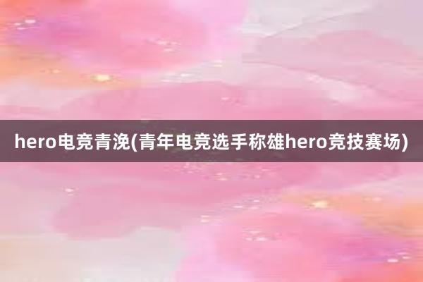 hero电竞青浼(青年电竞选手称雄hero竞技赛场)