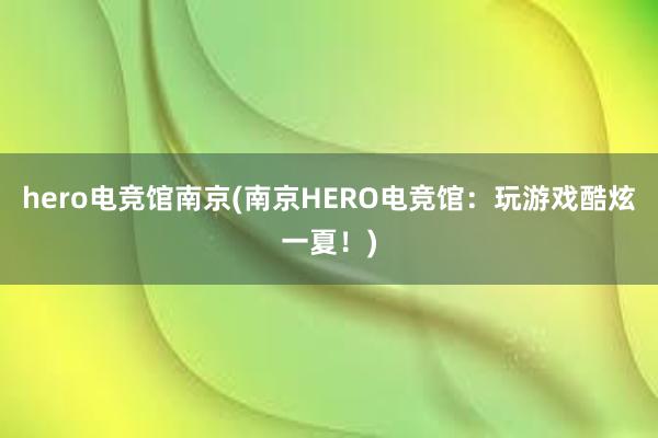 hero电竞馆南京(南京HERO电竞馆：玩游戏酷炫一夏！)