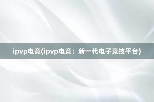 ipvp电竞(ipvp电竞：新一代电子竞技平台)