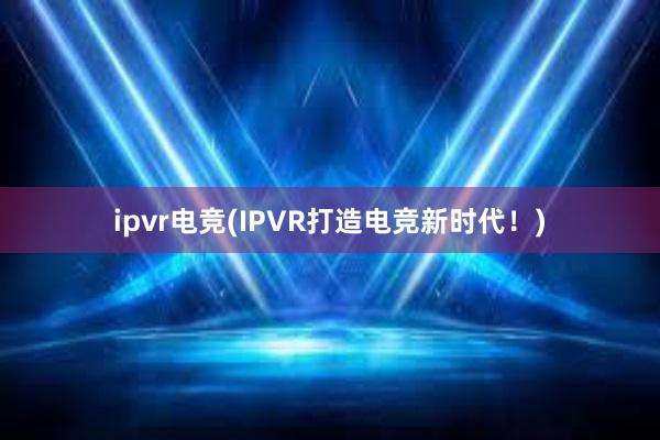 ipvr电竞(IPVR打造电竞新时代！)