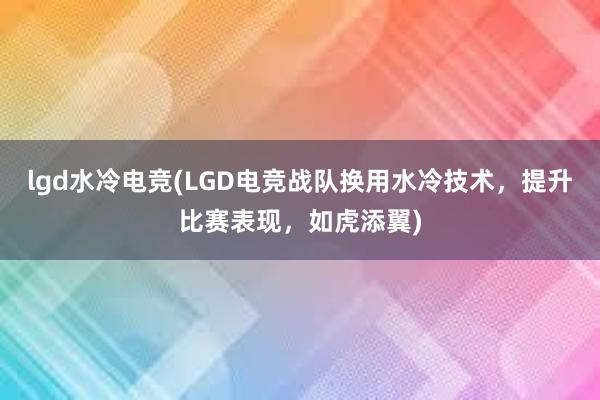 lgd水冷电竞(LGD电竞战队换用水冷技术，提升比赛表现，如虎添翼)