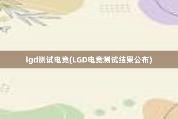 lgd测试电竞(LGD电竞测试结果公布)