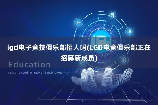 lgd电子竞技俱乐部招人吗(LGD电竞俱乐部正在招募新成员)