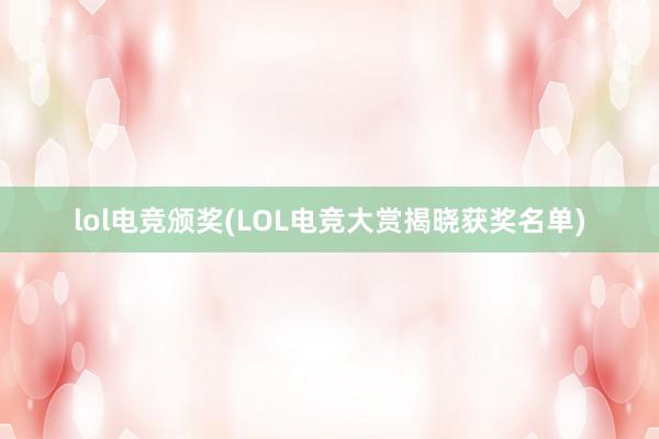 lol电竞颁奖(LOL电竞大赏揭晓获奖名单)