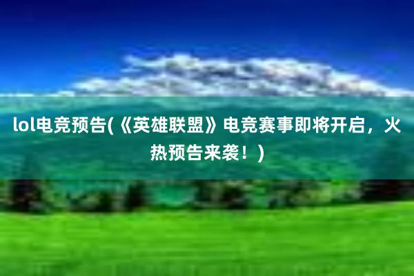 lol电竞预告(《英雄联盟》电竞赛事即将开启，火热预告来袭！)