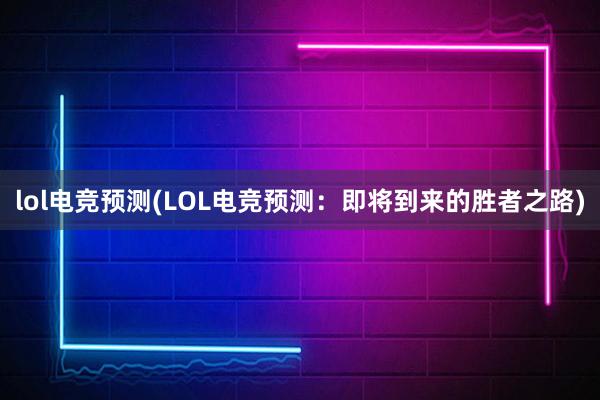 lol电竞预测(LOL电竞预测：即将到来的胜者之路)