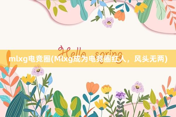 mlxg电竞圈(Mlxg成为电竞圈红人，风头无两)