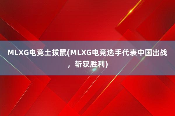 MLXG电竞土拨鼠(MLXG电竞选手代表中国出战，斩获胜利)