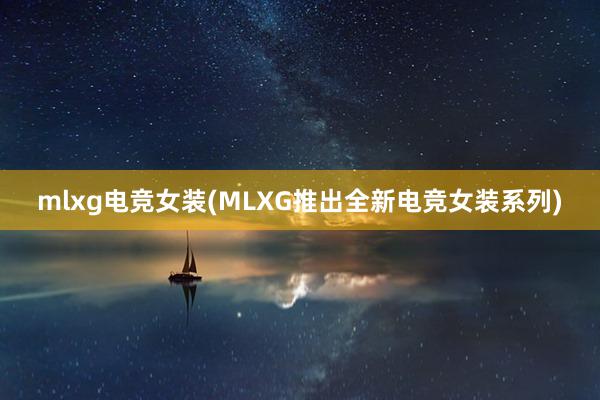 mlxg电竞女装(MLXG推出全新电竞女装系列)