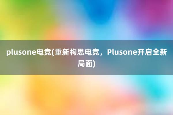 plusone电竞(重新构思电竞，Plusone开启全新局面)