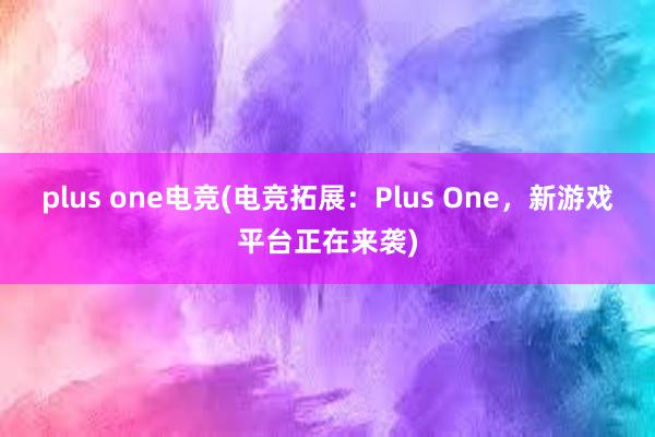 plus one电竞(电竞拓展：Plus One，新游戏平台正在来袭)