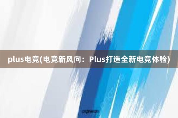 plus电竞(电竞新风向：Plus打造全新电竞体验)