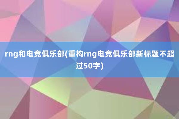 rng和电竞俱乐部(重构rng电竞俱乐部新标题不超过50字)