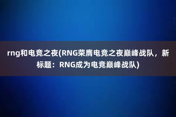 rng和电竞之夜(RNG荣膺电竞之夜巅峰战队，新标题：RNG成为电竞巅峰战队)