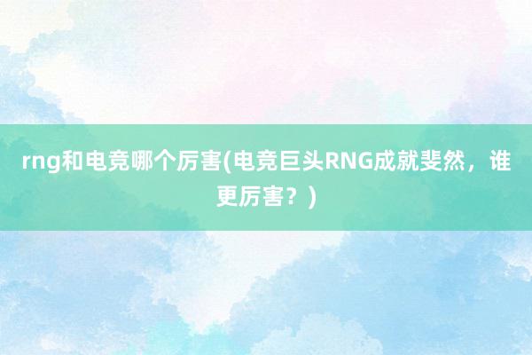 rng和电竞哪个厉害(电竞巨头RNG成就斐然，谁更厉害？)