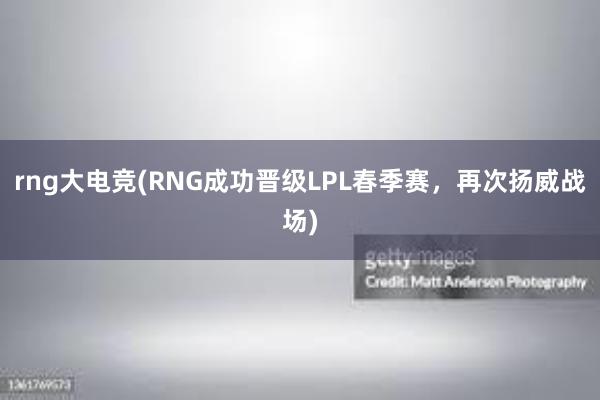 rng大电竞(RNG成功晋级LPL春季赛，再次扬威战场)