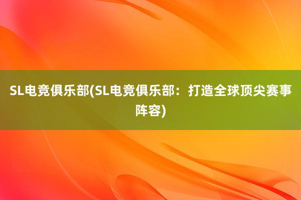 SL电竞俱乐部(SL电竞俱乐部：打造全球顶尖赛事阵容)