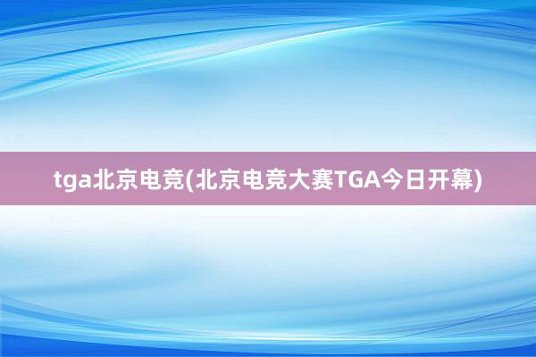 tga北京电竞(北京电竞大赛TGA今日开幕)