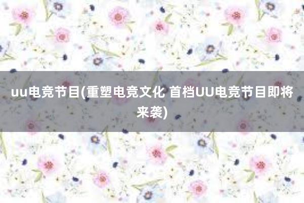 uu电竞节目(重塑电竞文化 首档UU电竞节目即将来袭)