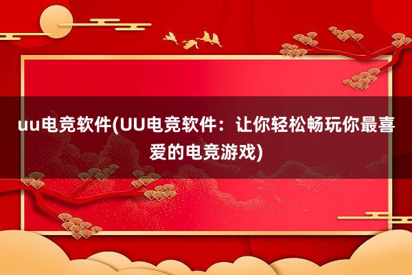 uu电竞软件(UU电竞软件：让你轻松畅玩你最喜爱的电竞游戏)