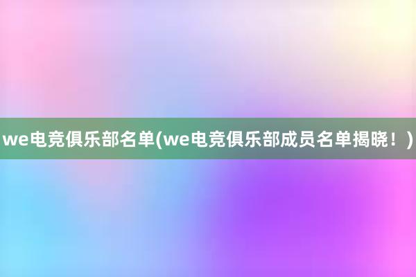 we电竞俱乐部名单(we电竞俱乐部成员名单揭晓！)