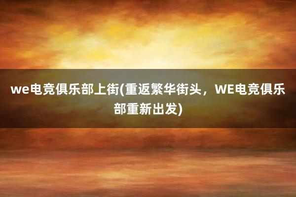 we电竞俱乐部上街(重返繁华街头，WE电竞俱乐部重新出发)