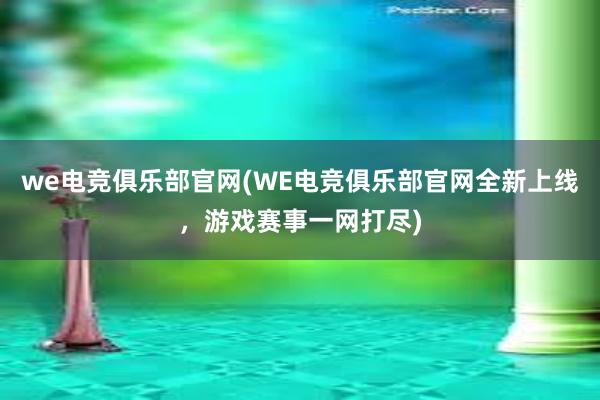 we电竞俱乐部官网(WE电竞俱乐部官网全新上线，游戏赛事一网打尽)