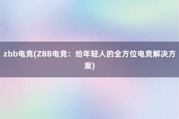 zbb电竞(ZBB电竞：给年轻人的全方位电竞解决方案)