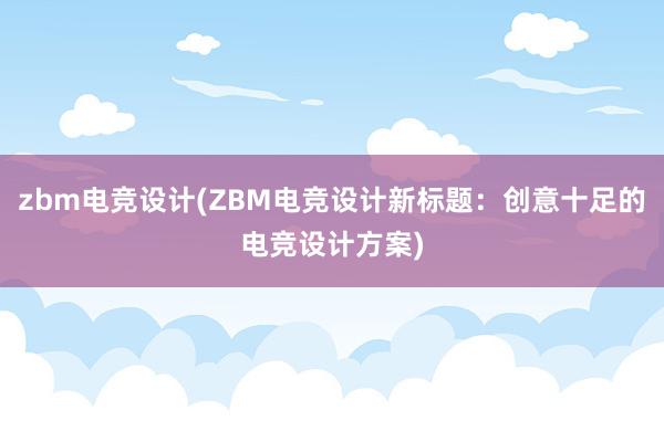 zbm电竞设计(ZBM电竞设计新标题：创意十足的电竞设计方案)