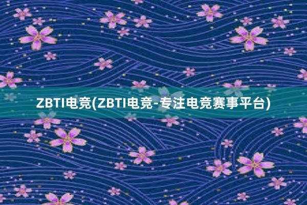 ZBTI电竞(ZBTI电竞-专注电竞赛事平台)