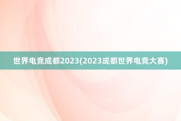 世界电竞成都2023(2023成都世界电竞大赛)