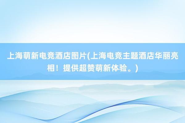 上海萌新电竞酒店图片(上海电竞主题酒店华丽亮相！提供超赞萌新体验。)