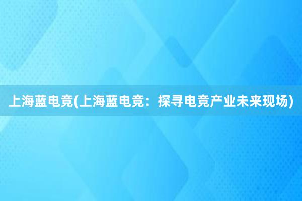 上海蓝电竞(上海蓝电竞：探寻电竞产业未来现场)