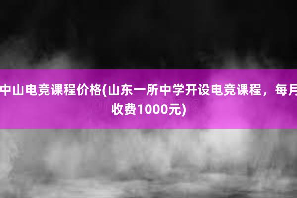 中山电竞课程价格(山东一所中学开设电竞课程，每月收费1000元)