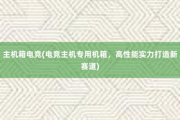 主机箱电竞(电竞主机专用机箱，高性能实力打造新赛道)