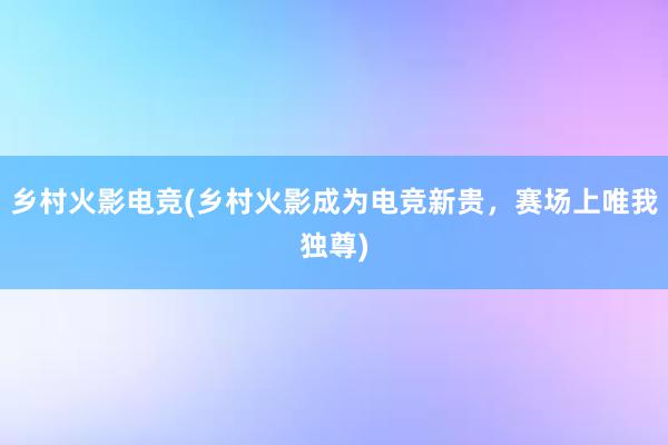 乡村火影电竞(乡村火影成为电竞新贵，赛场上唯我独尊)