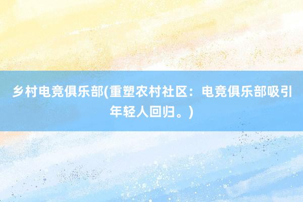 乡村电竞俱乐部(重塑农村社区：电竞俱乐部吸引年轻人回归。)