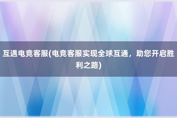 互遇电竞客服(电竞客服实现全球互通，助您开启胜利之路)