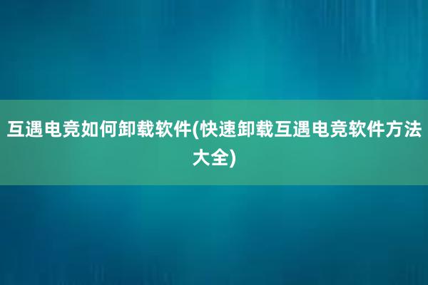 互遇电竞如何卸载软件(快速卸载互遇电竞软件方法大全)